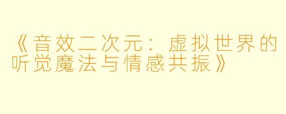 《音效二次元：虚拟世界的听觉魔法与情感共振》