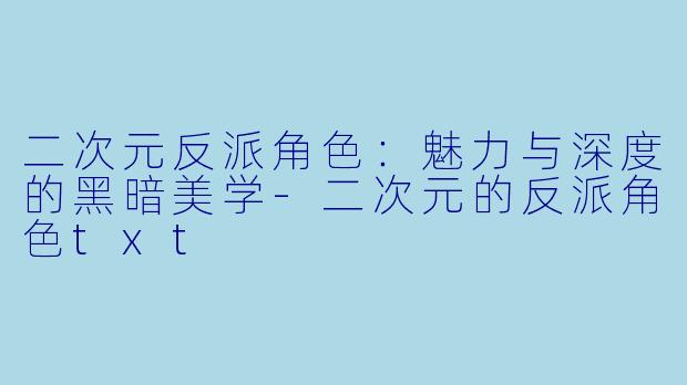 二次元反派角色：魅力与深度的黑暗美学-二次元的反派角色txt