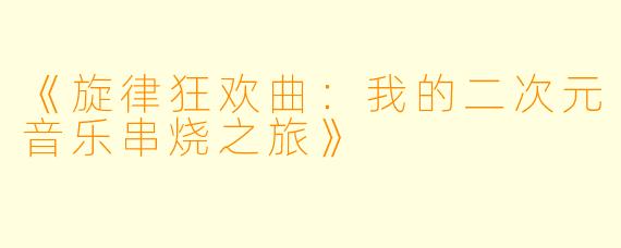 《旋律狂欢曲：我的二次元音乐串烧之旅》