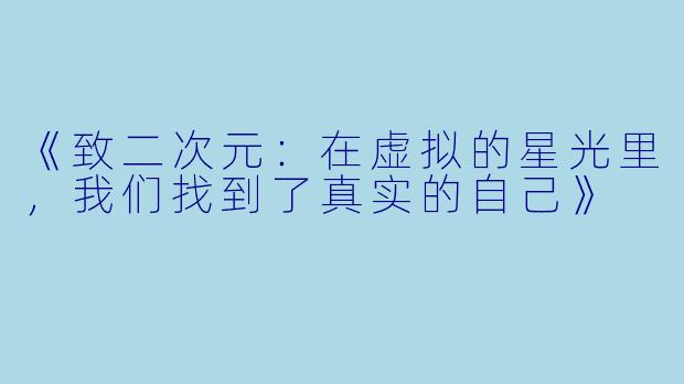 《致二次元：在虚拟的星光里，我们找到了真实的自己》