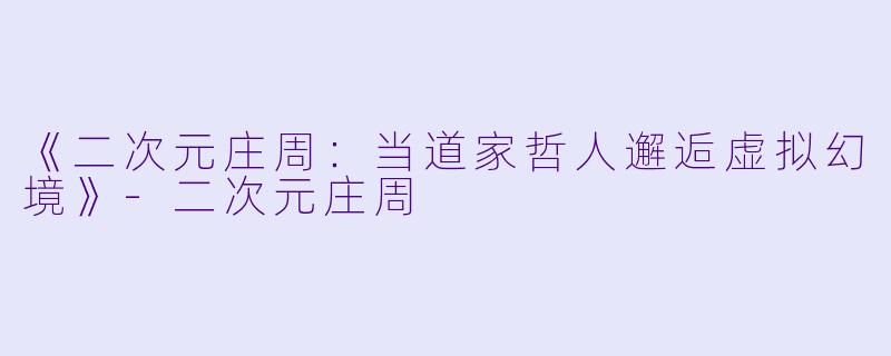 《二次元庄周：当道家哲人邂逅虚拟幻境》-二次元庄周