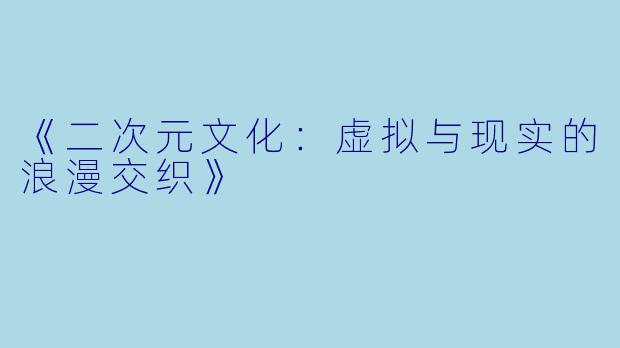 《二次元文化:虚拟与现实的浪漫交织》
