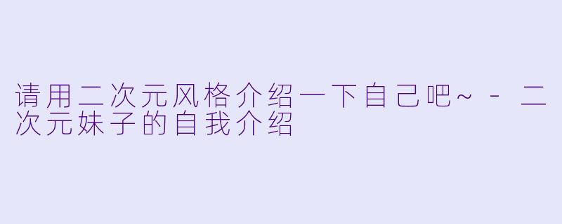 请用二次元风格介绍一下自己吧~-二次元妹子的自我介绍