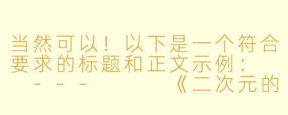 当然可以！以下是一个符合要求的标题和正文示例：

---


《二次元的“污”力全开：那些让人脸红心跳的动漫名场面》