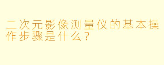 二次元影像测量仪的基本操作步骤是什么？