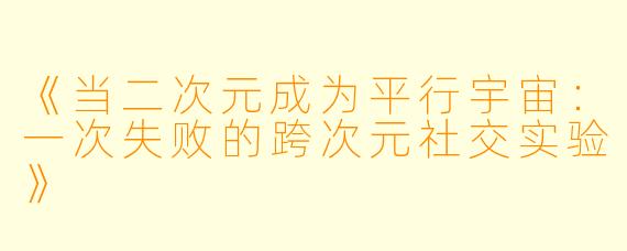 《当二次元成为平行宇宙:一次失败的跨次元社交实验》
