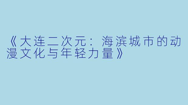 《大连二次元：海滨城市的动漫文化与年轻力量》