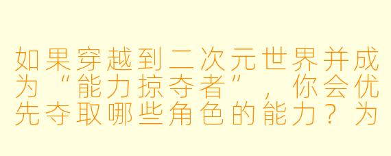 如果穿越到二次元世界并成为“能力掠夺者”,你会优先夺取哪些角色的能力?为什么?