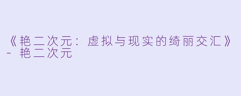 《艳二次元：虚拟与现实的绮丽交汇》-艳二次元