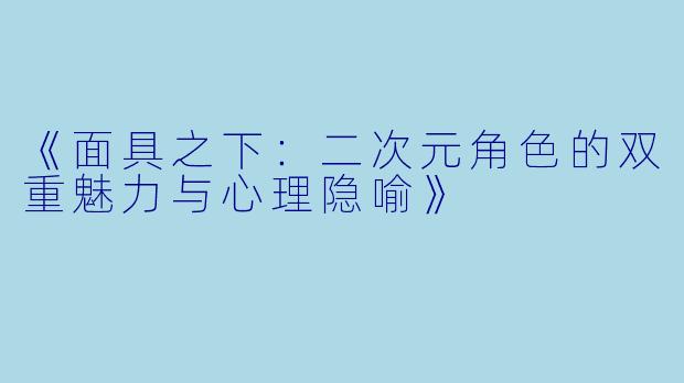 《面具之下：二次元角色的双重魅力与心理隐喻》
