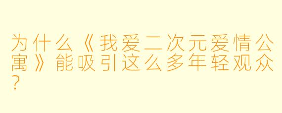 为什么《我爱二次元爱情公寓》能吸引这么多年轻观众？