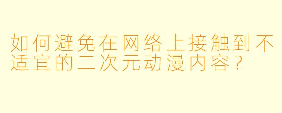 如何避免在网络上接触到不适宜的二次元动漫内容?