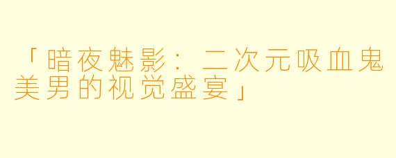 「暗夜魅影：二次元吸血鬼美男的视觉盛宴」