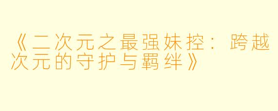《二次元之最强妹控：跨越次元的守护与羁绊》
