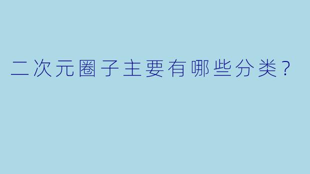 二次元圈子主要有哪些分类？