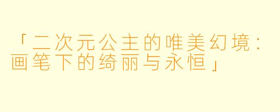 「二次元公主的唯美幻境：画笔下的绮丽与永恒」
