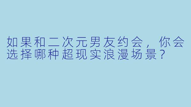如果和二次元男友约会，你会选择哪种超现实浪漫场景？