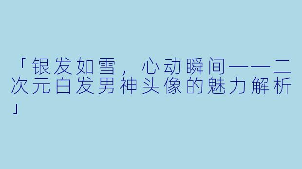 「银发如雪，心动瞬间——二次元白发男神头像的魅力解析」