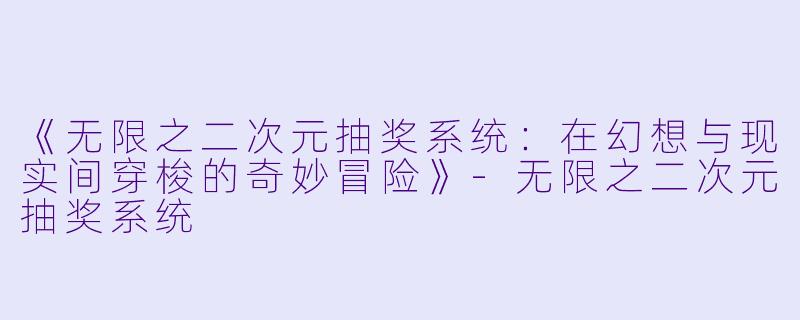 《无限之二次元抽奖系统:在幻想与现实间穿梭的奇妙冒险》