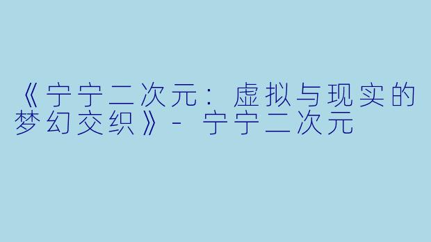 《宁宁二次元：虚拟与现实的梦幻交织》-宁宁二次元