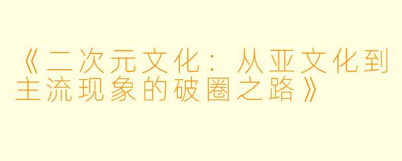 《二次元文化：从亚文化到主流现象的破圈之路》