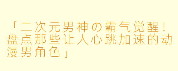「二次元男神の霸气觉醒!盘点那些让人心跳加速的动漫男角色」