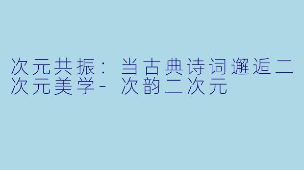 次元共振：当古典诗词邂逅二次元美学-次韵二次元