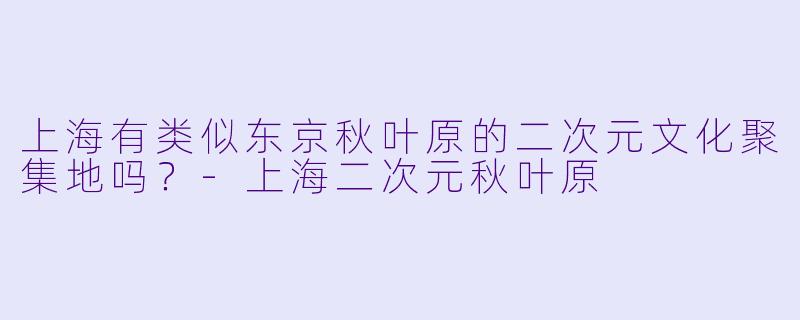 上海有类似东京秋叶原的二次元文化聚集地吗?