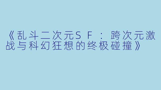 《乱斗二次元SF：跨次元激战与科幻狂想的终极碰撞》