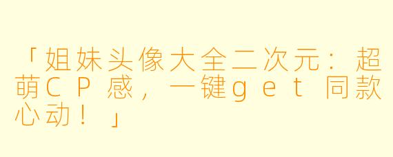 「姐妹头像大全二次元：超萌CP感，一键get同款心动！」