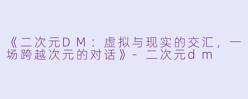 《二次元DM：虚拟与现实的交汇，一场跨越次元的对话》-二次元dm