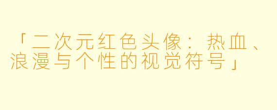 「二次元红色头像：热血、浪漫与个性的视觉符号」