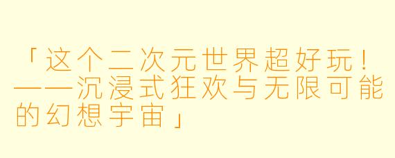「这个二次元世界超好玩!——沉浸式狂欢与无限可能的幻想宇宙」