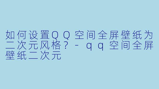 如何设置QQ空间全屏壁纸为二次元风格？-qq空间全屏壁纸二次元
