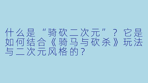 什么是“骑砍二次元”？它是如何结合《骑马与砍杀》玩法与二次元风格的？