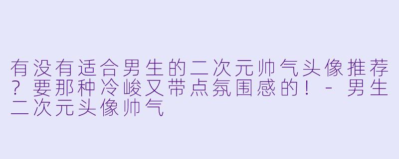 有没有适合男生的二次元帅气头像推荐?要那种冷峻又带点氛围感的!
