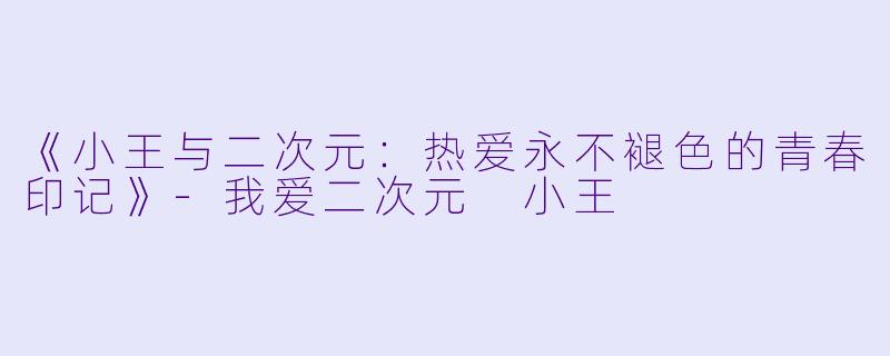 《小王与二次元：热爱永不褪色的青春印记》-我爱二次元 小王