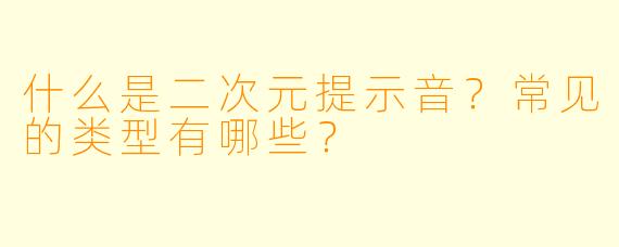 什么是二次元提示音？常见的类型有哪些？