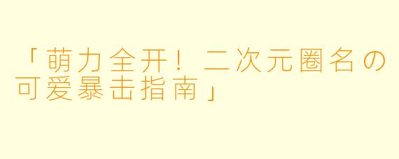 「萌力全开！二次元圈名の可爱暴击指南」
