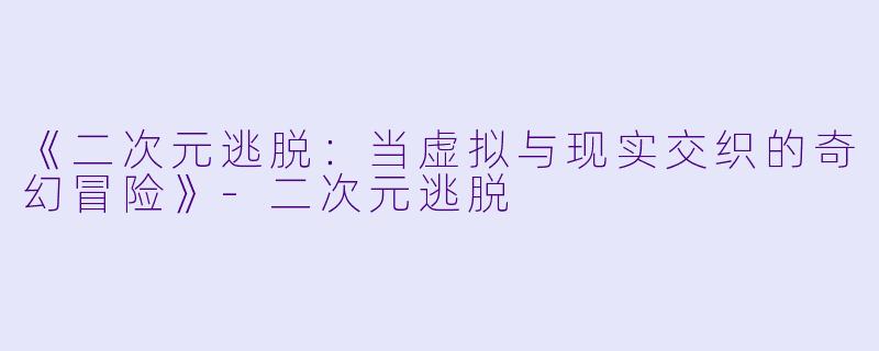 《二次元逃脱：当虚拟与现实交织的奇幻冒险》-二次元逃脱