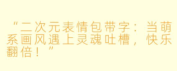 “二次元表情包带字:当萌系画风遇上灵魂吐槽,快乐翻倍!”