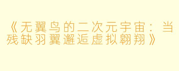《无翼鸟的二次元宇宙：当残缺羽翼邂逅虚拟翱翔》