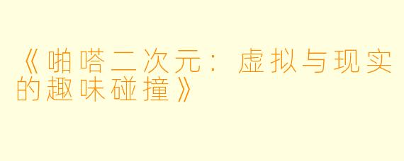 《啪嗒二次元：虚拟与现实的趣味碰撞》