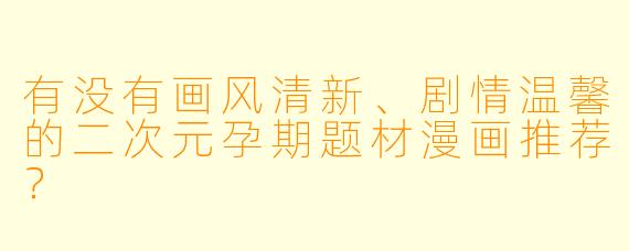 有没有画风清新、剧情温馨的二次元孕期题材漫画推荐?