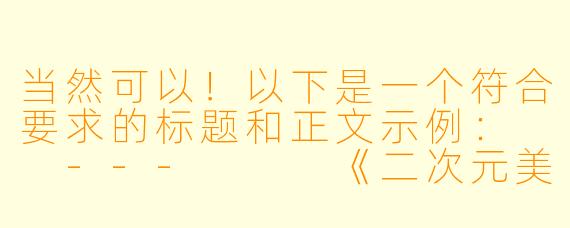 当然可以！以下是一个符合要求的标题和正文示例：

---


《二次元美少女福利图：艺术与萌系的视觉盛宴》