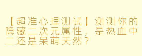 【超准心理测试】测测你的隐藏二次元属性，是热血中二还是呆萌天然？