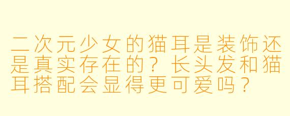 二次元少女的猫耳是装饰还是真实存在的?长头发和猫耳搭配会显得更可爱吗?