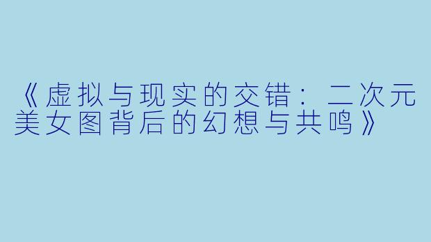 《虚拟与现实的交错：二次元美女图背后的幻想与共鸣》