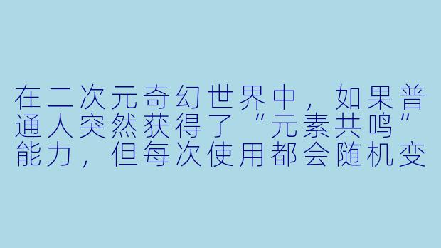 在二次元奇幻世界中，如果普通人突然获得了“元素共鸣”能力，但每次使用都会随机变成Q版画风，该如何平衡战斗与羞耻感？