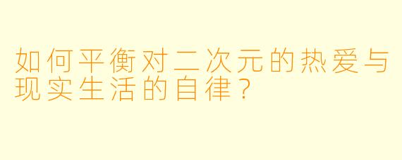 如何平衡对二次元的热爱与现实生活的自律？